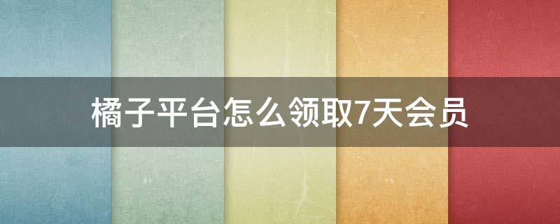 橘子平台怎么领取7天会员（橘子7天免费会员）