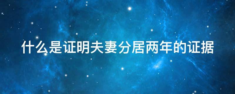 什么是证明夫妻分居两年的证据 如何证明夫妻分居两年以上