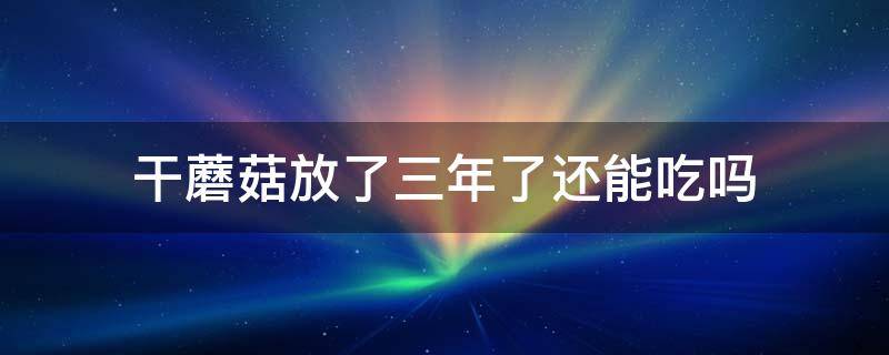 干蘑菇放了三年了还能吃吗 干蘑菇时间放了三年还能吃吗