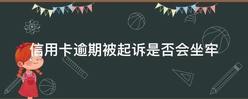 信用卡逾期被起诉是否会坐牢 欠信用卡被起诉会坐牢吗