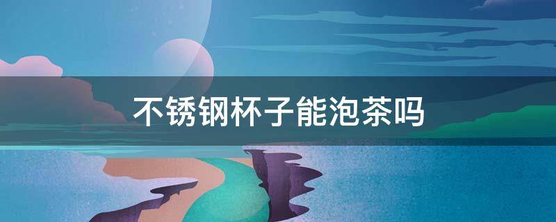 不锈钢杯子能泡茶吗（不锈钢杯子能泡茶吗能装白开水吗）
