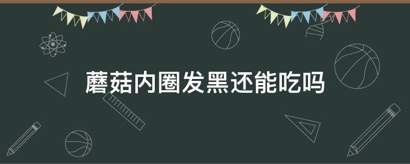 蘑菇内圈发黑还能吃吗 蘑菇内圈发黑还能吃吗?