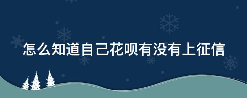 怎么知道自己花呗有没有上征信 怎么知道自己花呗有没有上征信记录