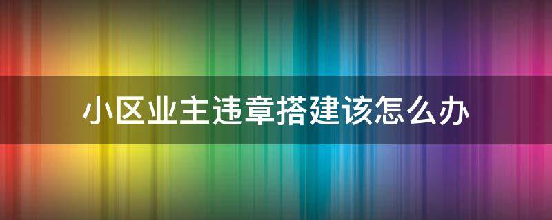 小区业主违章搭建该怎么办 小区违章搭建物业如何处理