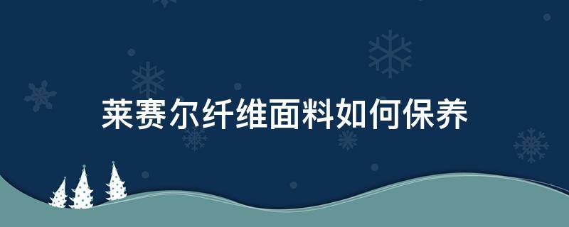 莱赛尔纤维面料如何保养（莱赛尔纤维面料怎么洗）