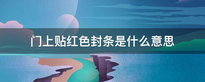 门上贴红色封条是什么意思 门上贴的密封条