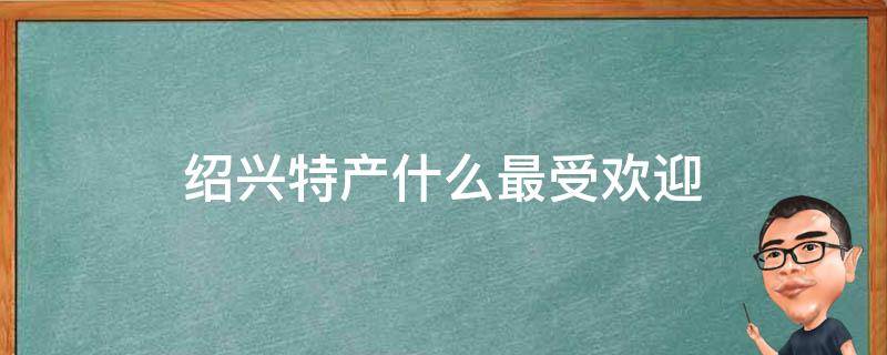绍兴特产什么最受欢迎 绍兴特产?