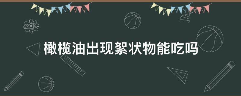 橄榄油出现絮状物能吃吗（橄榄油有絮状）