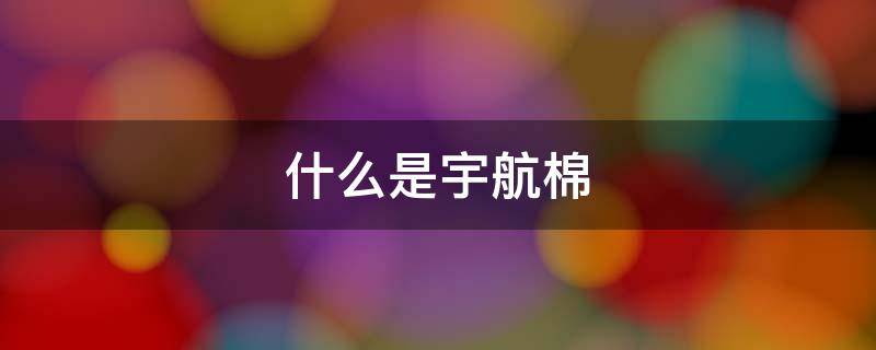 什么是宇航棉（宇航棉和太空棉一样吗）