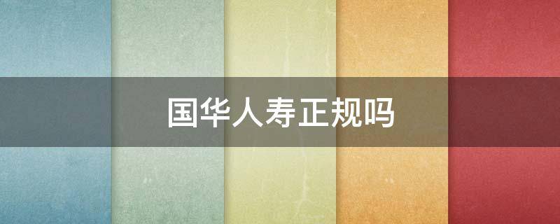国华人寿正规吗 国华人寿是中国人寿吗