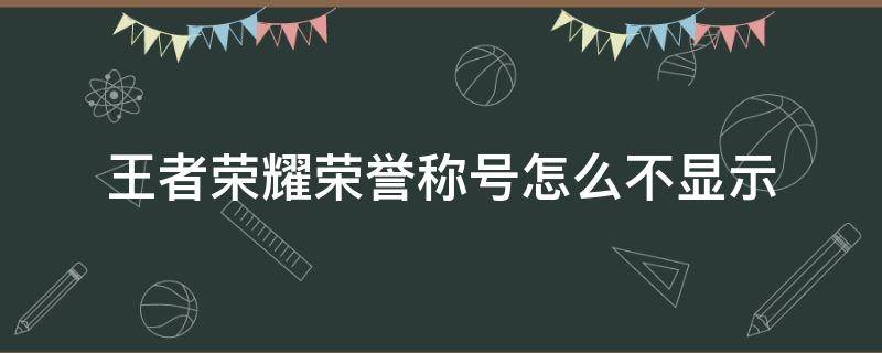 王者荣耀荣誉称号怎么不显示（王者荣耀为什么无法显示荣耀称号）