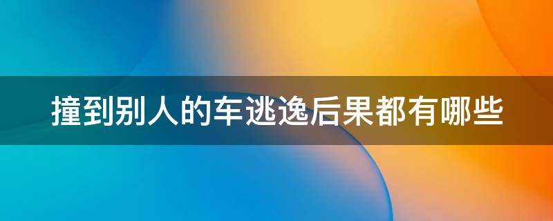 撞到别人的车逃逸后果都有哪些（撞到别人的车逃逸后果都有哪些行为）