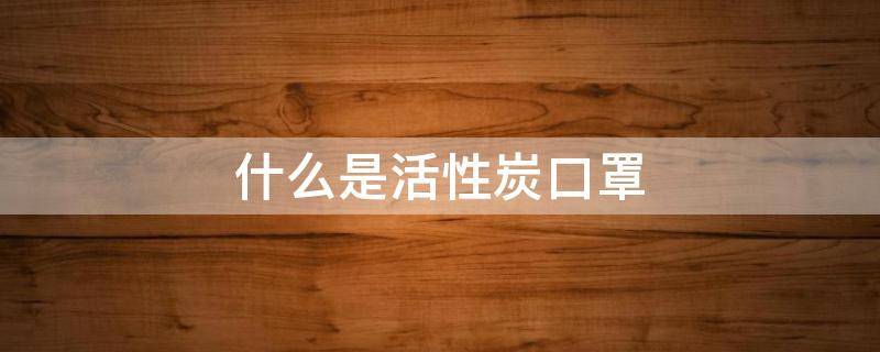 什么是活性炭口罩（活性炭口罩是什么样的）