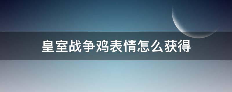 皇室战争鸡表情怎么获得 皇室战争鸡表情怎么获得干货教学