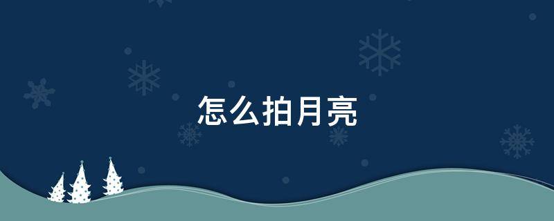怎么拍月亮（怎么拍月亮好看）