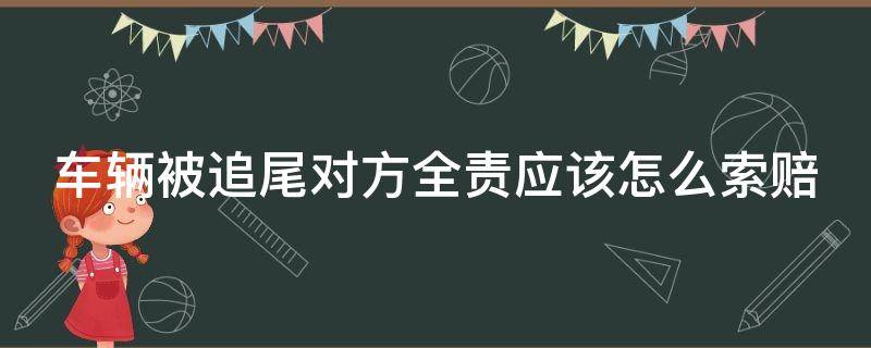车辆被追尾对方全责应该怎么索赔（车辆被追尾对方全责应该怎么索赔 替代性费用）