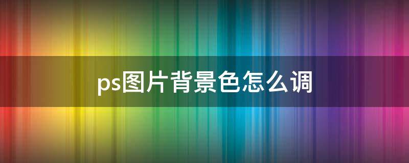 ps图片背景色怎么调（ps怎么调图片背景颜色）
