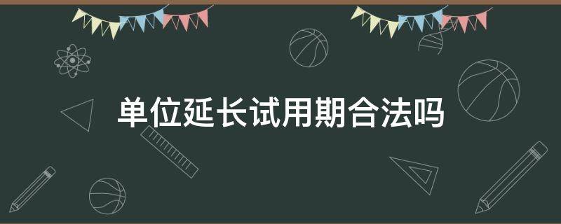 单位延长试用期合法吗 用人单位可以延长试用期吗?