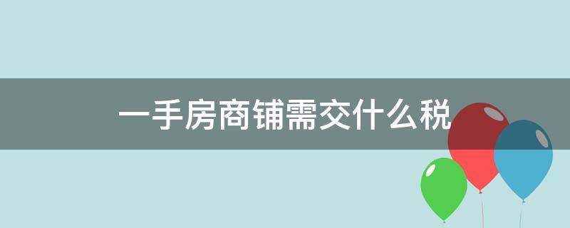 一手房商铺需交什么税（一手商铺需要交什么税）