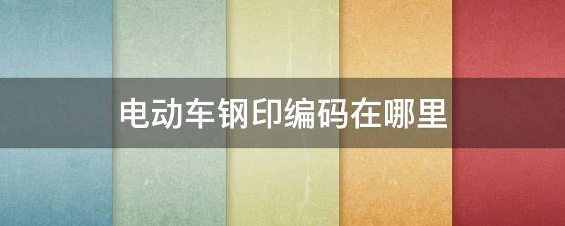 电动车钢印编码在哪里（小鸟电动车钢印编码在哪里）