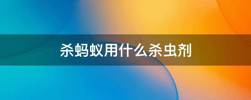 杀蚂蚁用什么杀虫剂（杀蚂蚁用什么杀虫剂好）