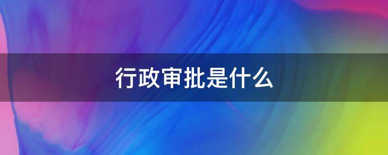 行政审批是什么（行政审批是什么单位）