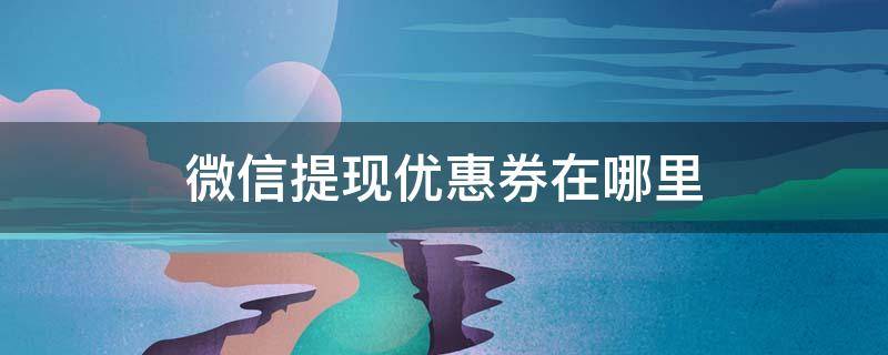 微信提现优惠券在哪里（微信提现有优惠券在哪里）