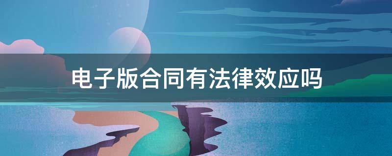 电子版合同有法律效应吗（电子版合同有法律效力吗?）