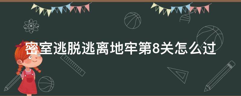 密室逃脱逃离地牢第8关怎么过（密室逃脱一逃脱地牢第8关怎么过）