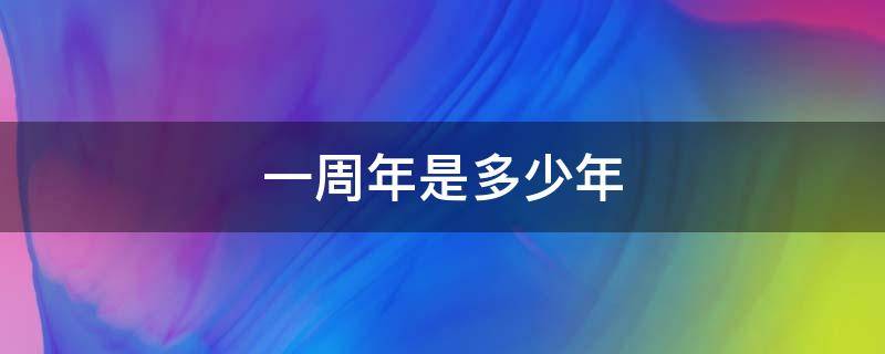 一周年是多少年 一周年是几年?