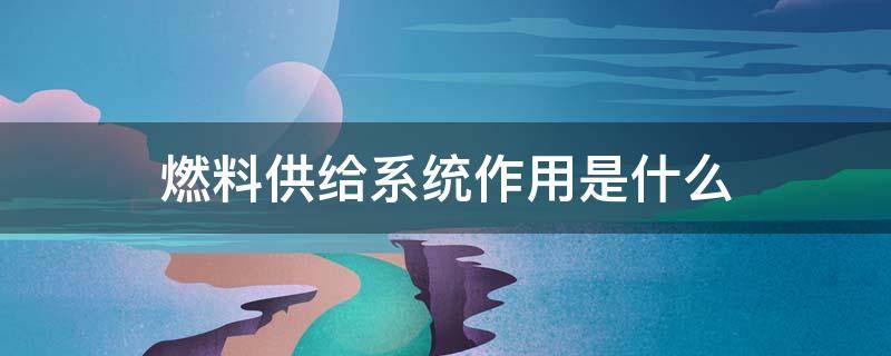 燃料供给系统作用是什么（燃料供给系统的组成及工作原理）