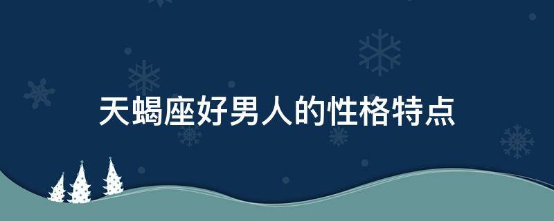 天蝎座好男人的性格特点（天蝎座的男人性格怎么样）