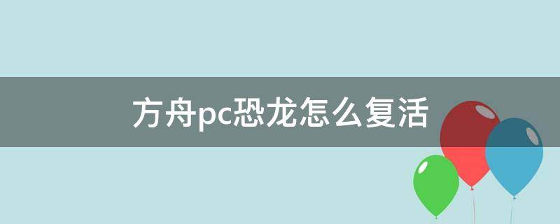 方舟pc恐龙怎么复活 端游方舟怎么复活恐龙