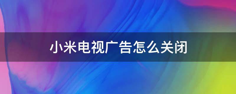 小米电视广告怎么关闭 小米电视如何关掉广告