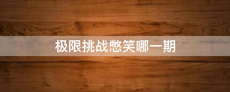 极限挑战憋笑哪一期（极限挑战憋笑挑战是哪一期第几分钟）