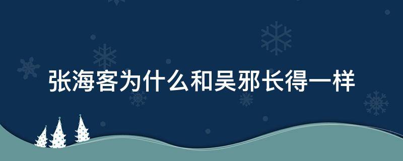 张海客为什么和吴邪长得一样（张海客为什么跟吴邪长的一样）
