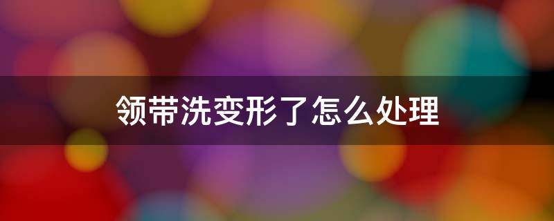 领带洗变形了怎么处理 礼帽洗变形了怎么办