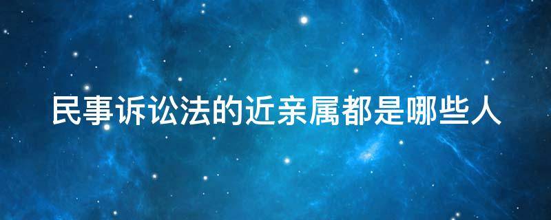 民事诉讼法的近亲属都是哪些人 民事诉讼法的近亲属的范围