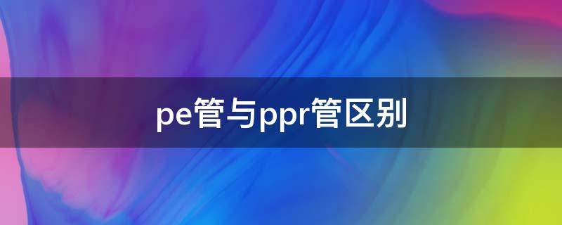 pe管与ppr管区别（pe管和ppr管区别）