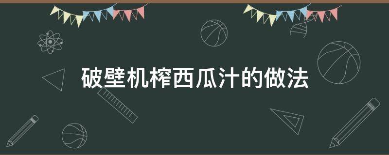 破壁机榨西瓜汁的做法（用破壁机西瓜汁怎么做）