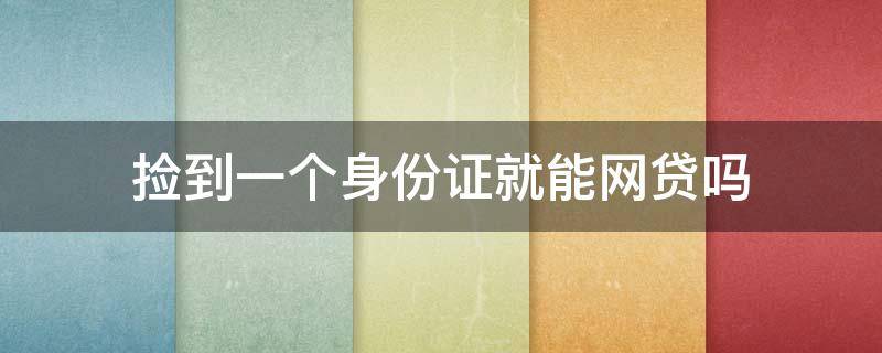 捡到一个身份证就能网贷吗 别人捡到我的身份证可以拿去网贷吗