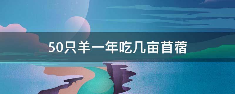50只羊一年吃几亩苜蓿 100只羊要种几亩紫花苜蓿