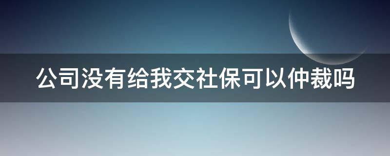 公司没有给我交社保可以仲裁吗（公司没有交社保可以仲裁赢吗）