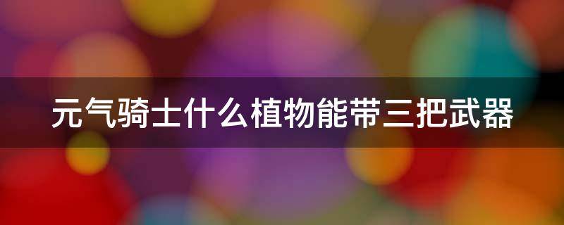 元气骑士什么植物能带三把武器 元气骑士什么植物能带三把武器装备