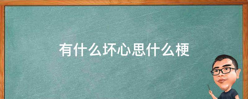 有什么坏心思什么梗（某某能有什么坏心思呢什么梗）