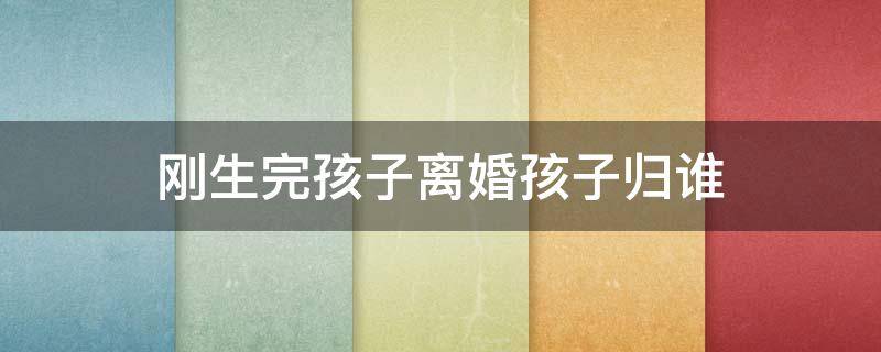 刚生完孩子离婚孩子归谁 刚生小孩离婚孩子归谁