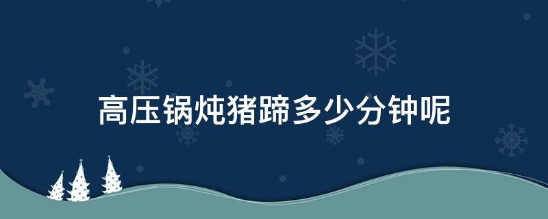高压锅炖猪蹄多少分钟呢（高压锅炖猪蹄要几分钟?）