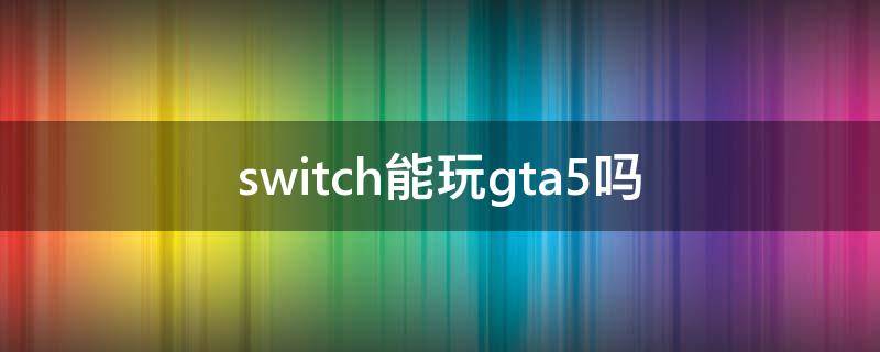 switch能玩gta5吗 switch可以玩gta5