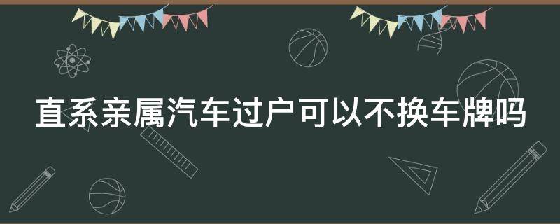 直系亲属汽车过户可以不换车牌吗 直系亲属汽车过户可以不换车牌吗现在