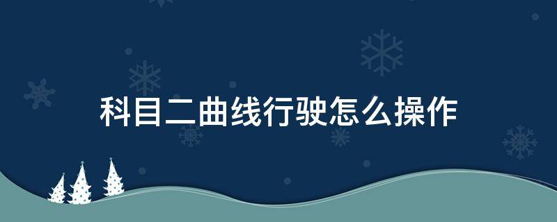 科目二曲线行驶怎么操作（科目二如何曲线行驶）
